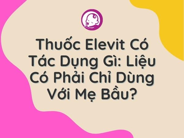 thuoc-elevit-co-tac-dung-gi-lieu-co-phai-chi-dung-voi-me-bau